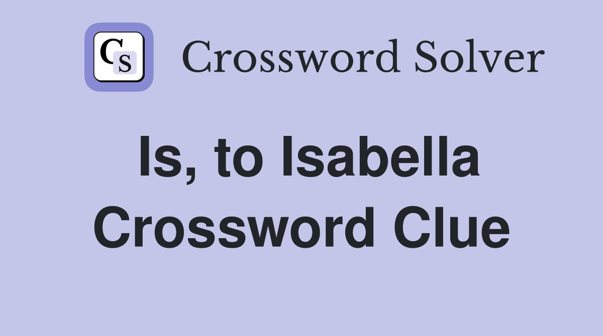 Is, to Isabella Crossword Clue