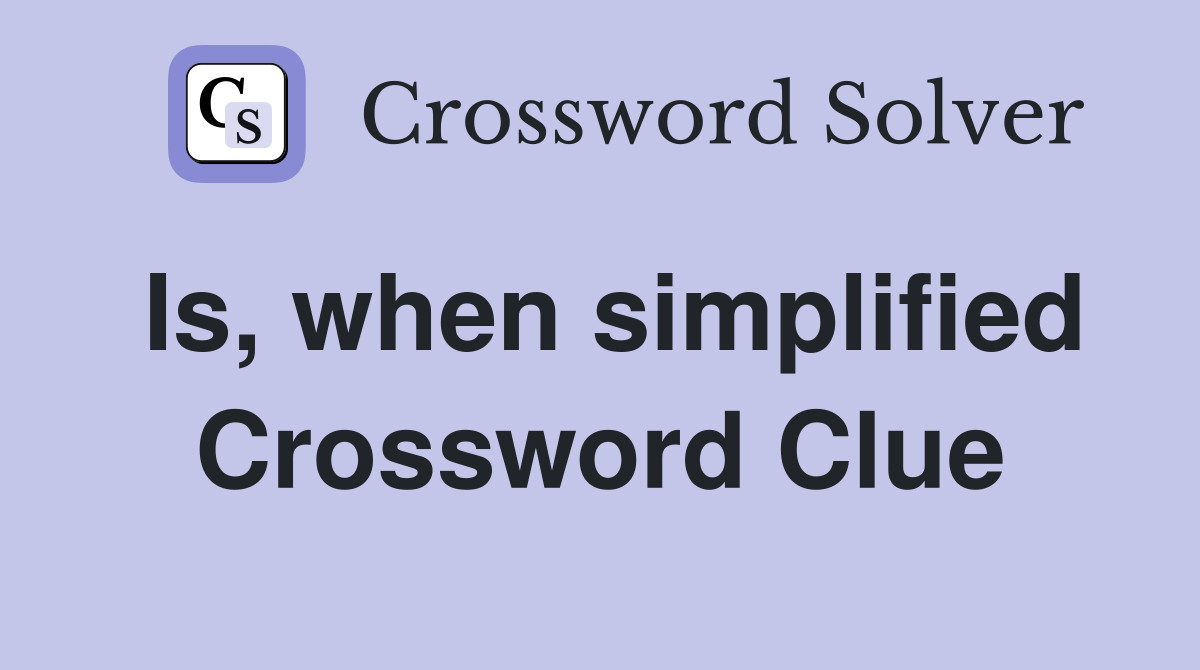 Is, when simplified Crossword Clue