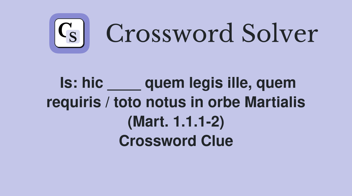 Is: hic ____ quem legis ille, quem requiris / toto notus in orbe Martialis (Mart. 1.1.1-2) Crossword Clue