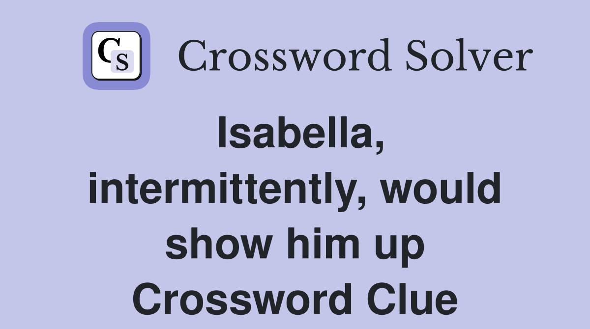 Isabella, intermittently, would show him up Crossword Clue