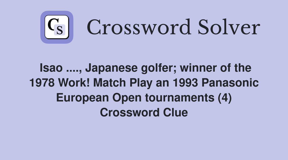 Isao ...., Japanese golfer; winner of the 1978 Work! Match Play an 1993 Panasonic European Open tournaments (4) Crossword Clue
