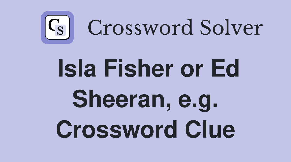 Isla Fisher or Ed Sheeran, e.g. Crossword Clue