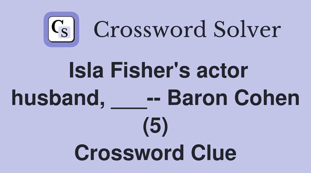 Isla Fisher's actor husband, ___-- Baron Cohen (5) Crossword Clue