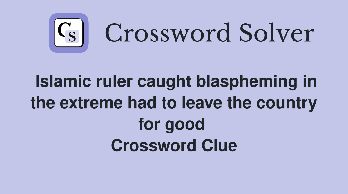 Islamic ruler caught blaspheming in the extreme had to leave the country for good  Crossword Clue