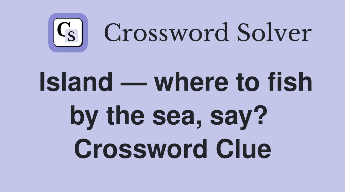 Island — where to fish by the sea, say?  Crossword Clue