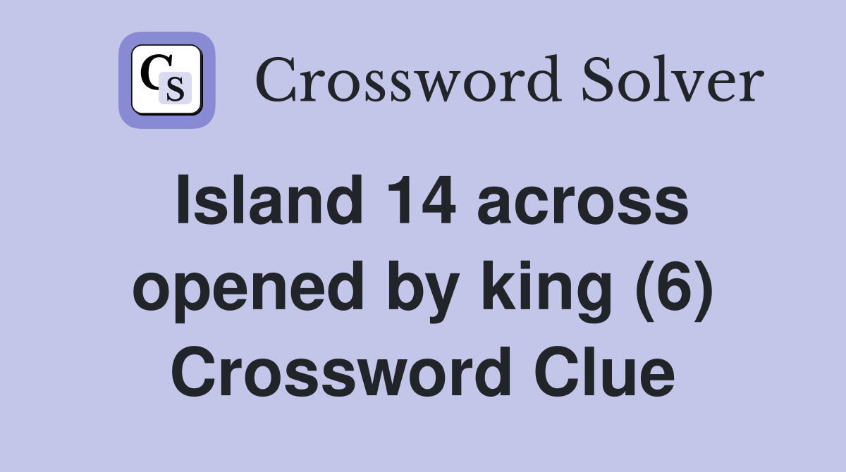 Island 14 across opened by king (6) Crossword Clue