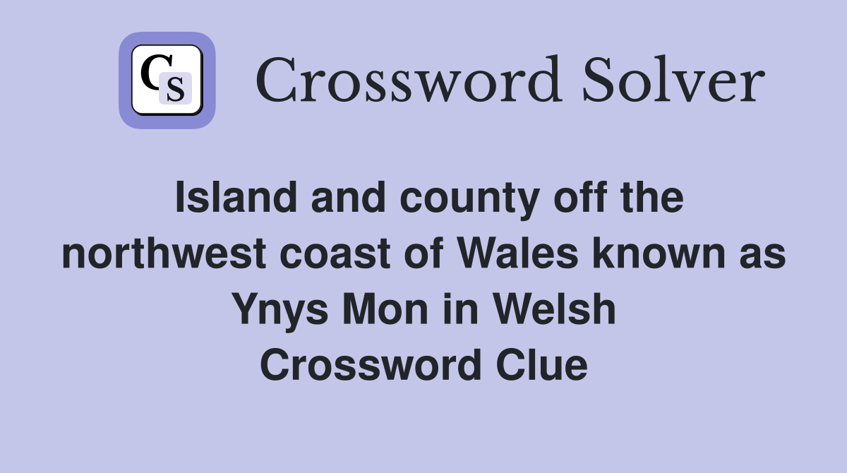 Island and county off the northwest coast of Wales known as Ynys Mon in Welsh Crossword Clue