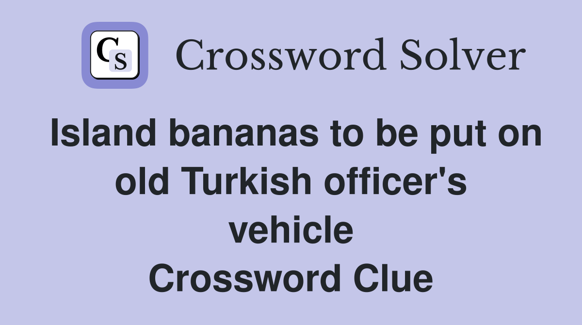 Island bananas to be put on old Turkish officer's vehicle Crossword Clue