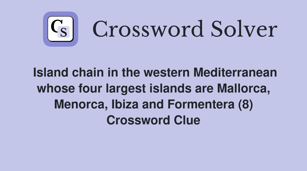 Island chain in the western Mediterranean whose four largest islands are Mallorca, Menorca, Ibiza and Formentera (8) Crossword Clue