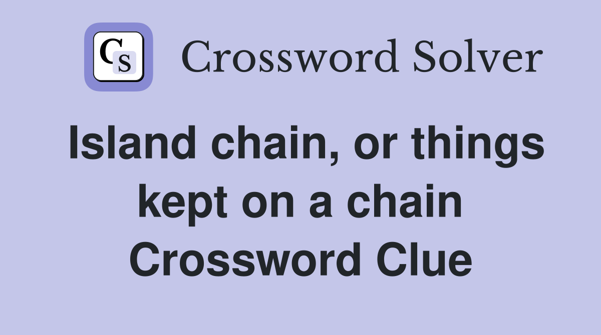 Island chain, or things kept on a chain Crossword Clue