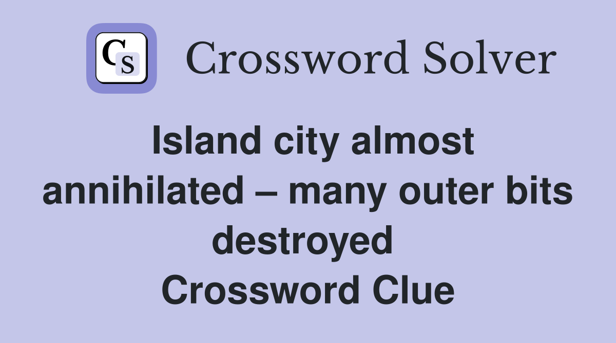 Island city almost annihilated – many outer bits destroyed  Crossword Clue