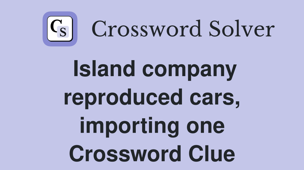 Island company reproduced cars, importing one Crossword Clue