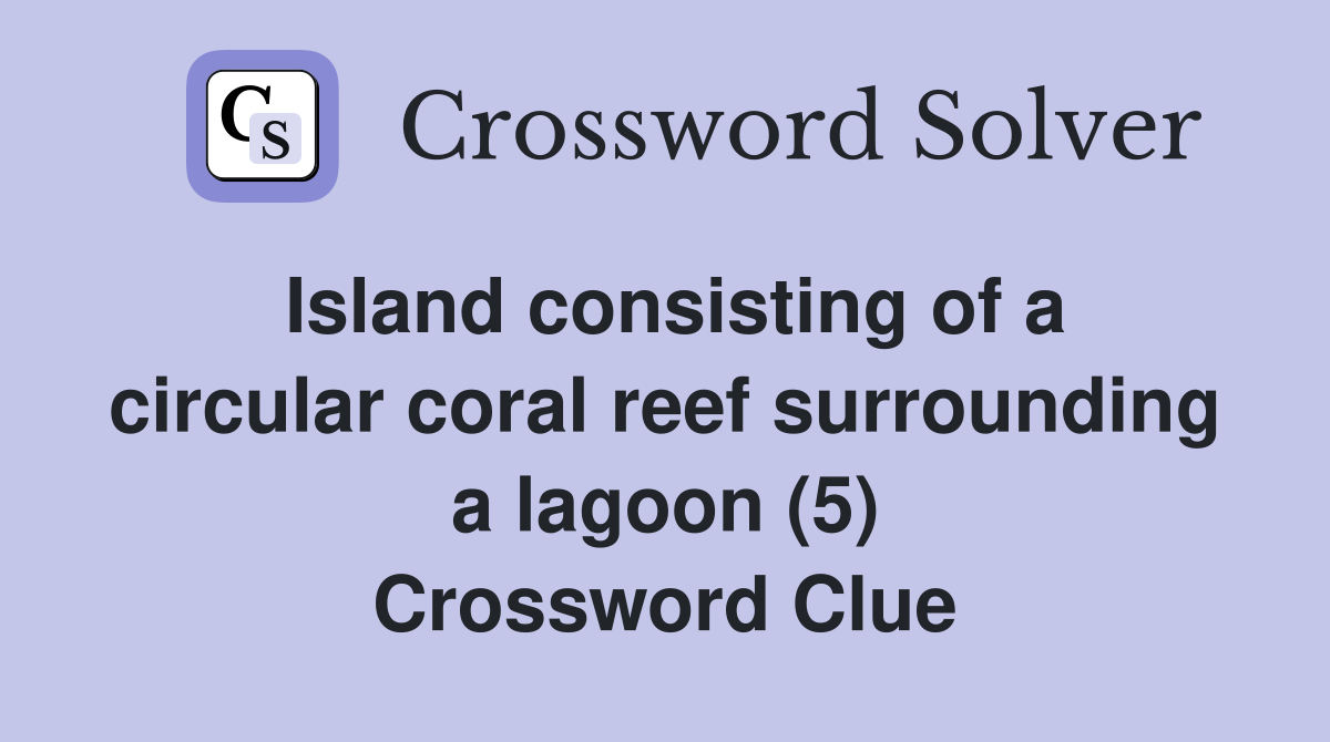 Island consisting of a circular coral reef surrounding a lagoon (5) Crossword Clue