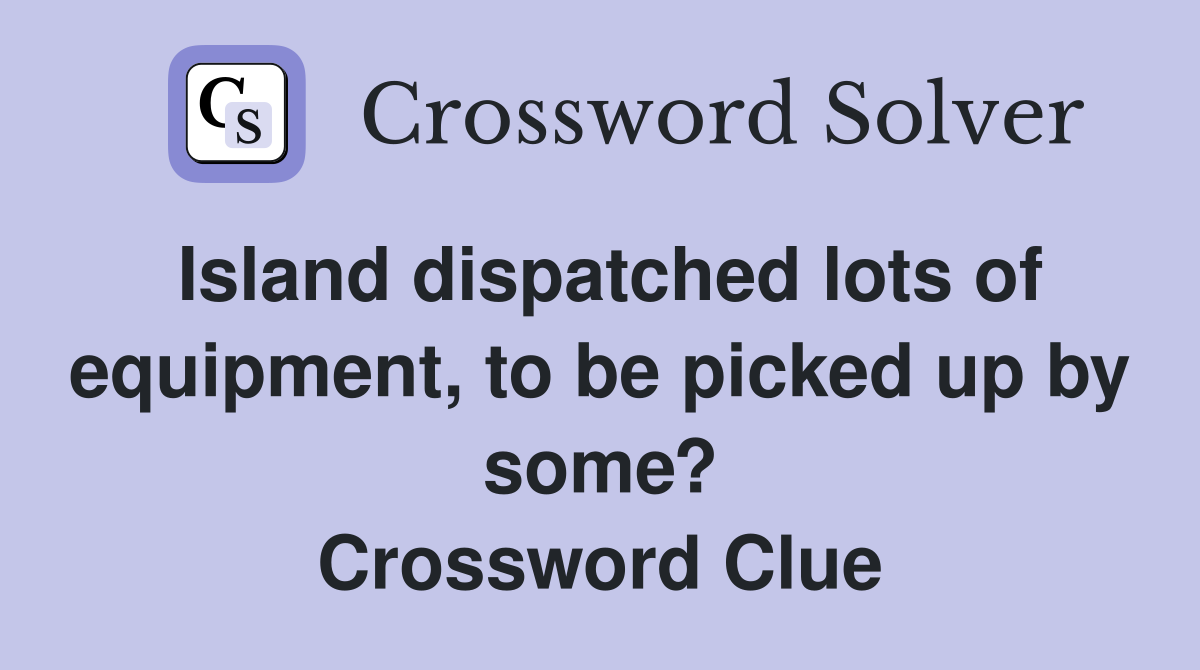 Island dispatched lots of equipment, to be picked up by some? Crossword Clue