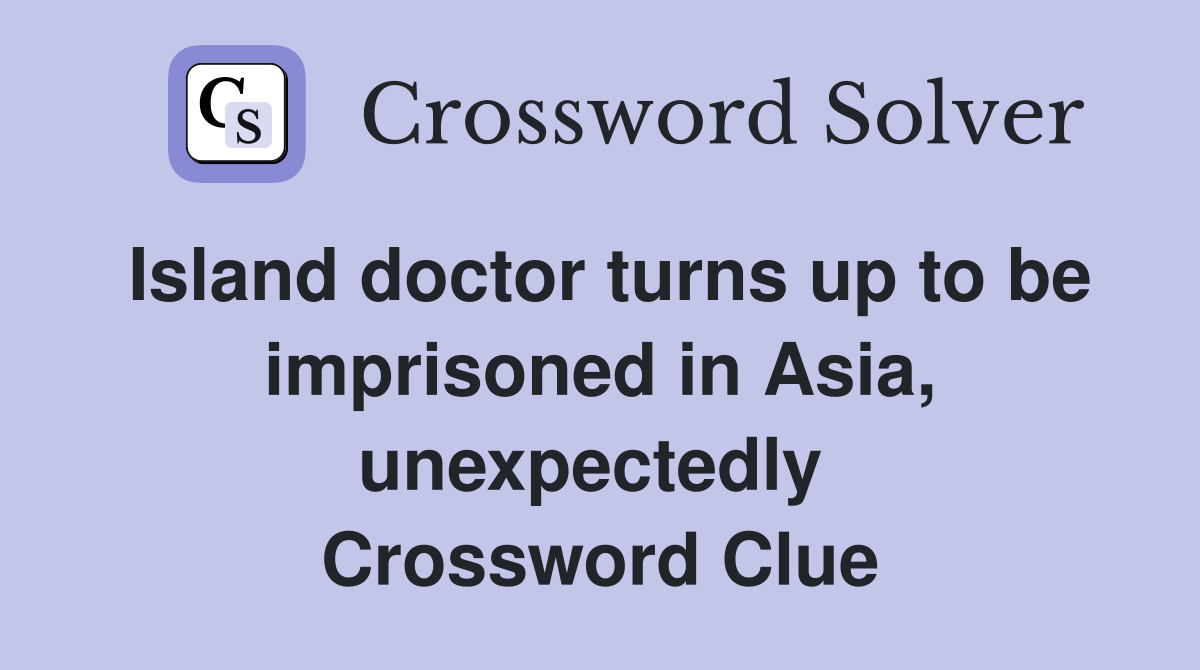 Island doctor turns up to be imprisoned in Asia, unexpectedly  Crossword Clue