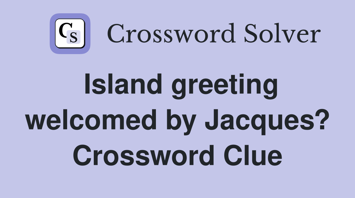Island greeting welcomed by Jacques? Crossword Clue