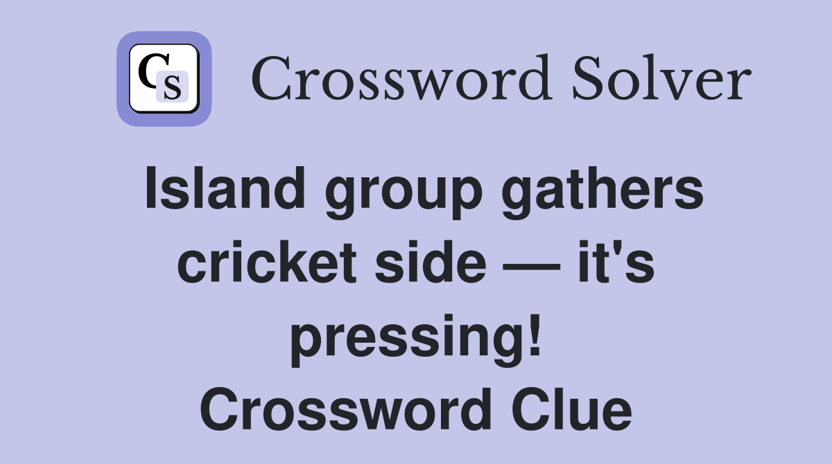 Island group gathers cricket side — it's pressing! Crossword Clue