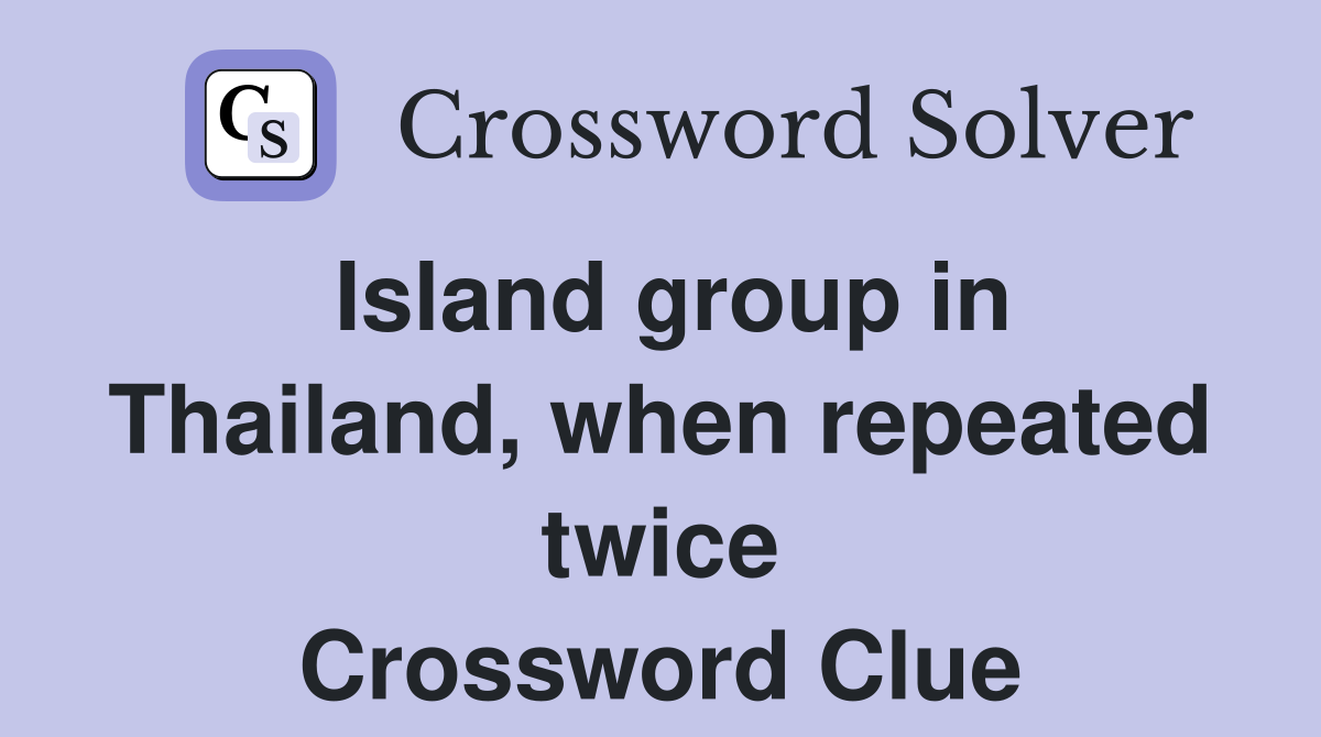 Island group in Thailand, when repeated twice Crossword Clue