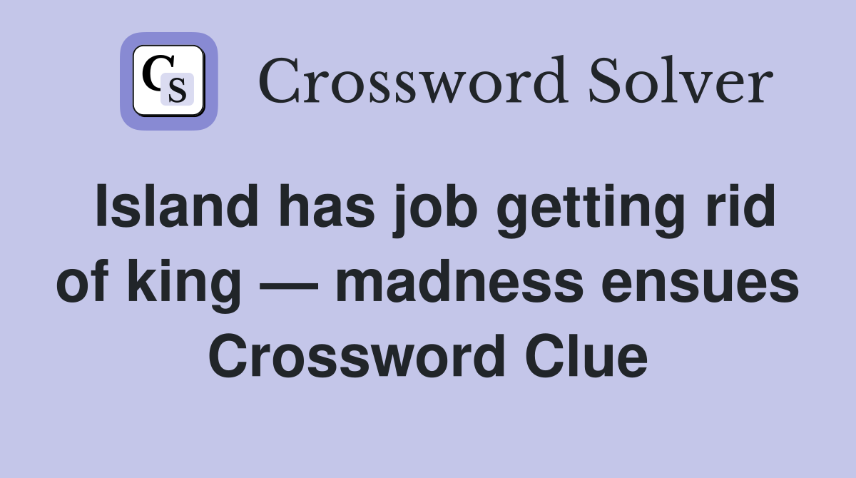 Island has job getting rid of king — madness ensues Crossword Clue