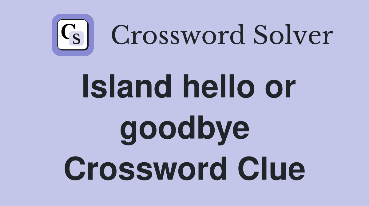 Island hello or goodbye Crossword Clue