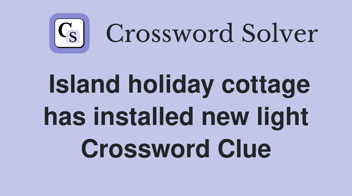Island holiday cottage has installed new light Crossword Clue
