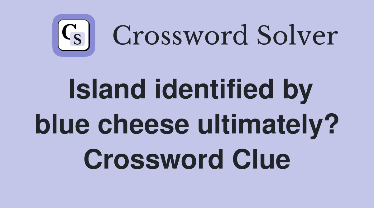 Island identified by blue cheese ultimately? Crossword Clue