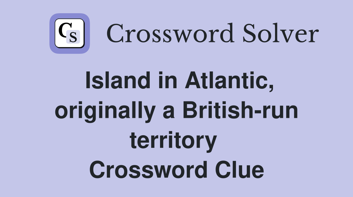 Island in Atlantic, originally a British-run territory  Crossword Clue
