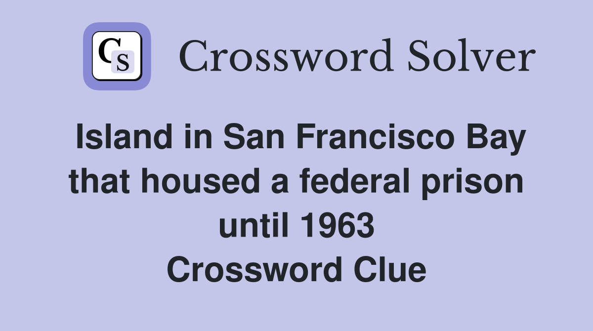 Island in San Francisco Bay that housed a federal prison until 1963 Crossword Clue