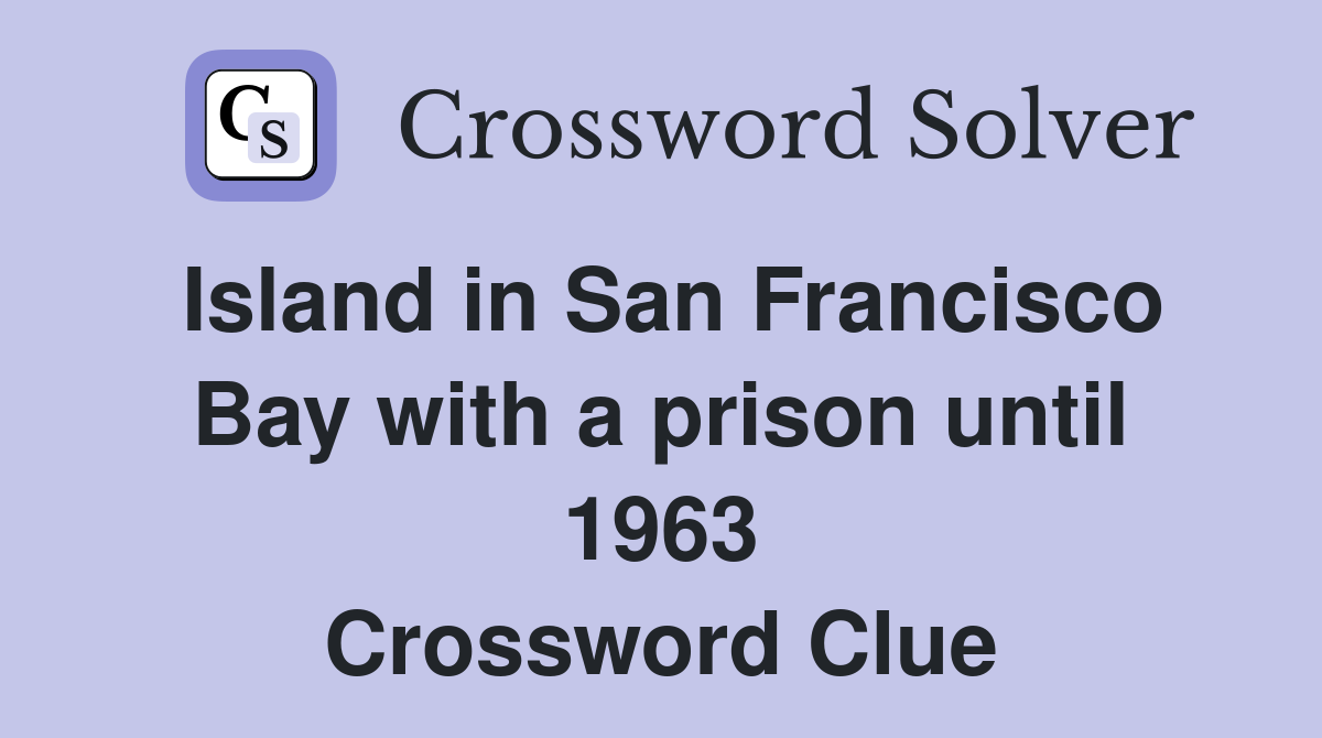Island in San Francisco Bay with a prison until 1963 Crossword Clue