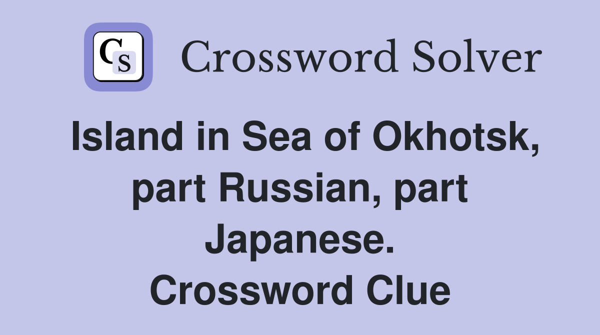 Island in Sea of Okhotsk, part Russian, part Japanese. Crossword Clue