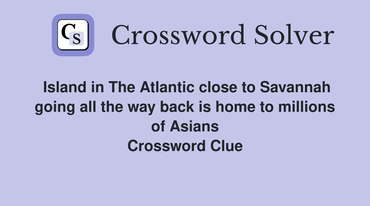 Island in The Atlantic close to Savannah going all the way back is home to millions of Asians Crossword Clue