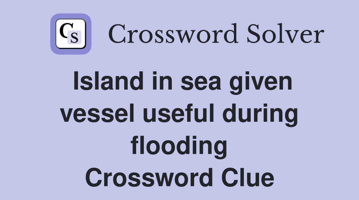 Island in sea given vessel useful during flooding Crossword Clue