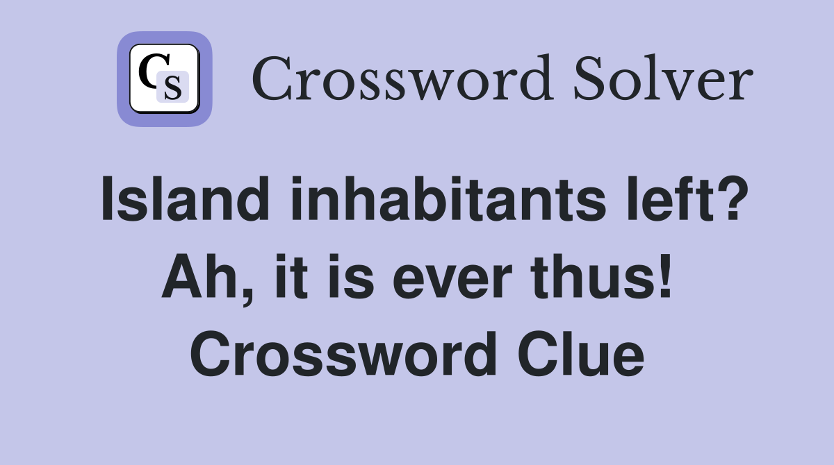 Island inhabitants left? Ah, it is ever thus! Crossword Clue