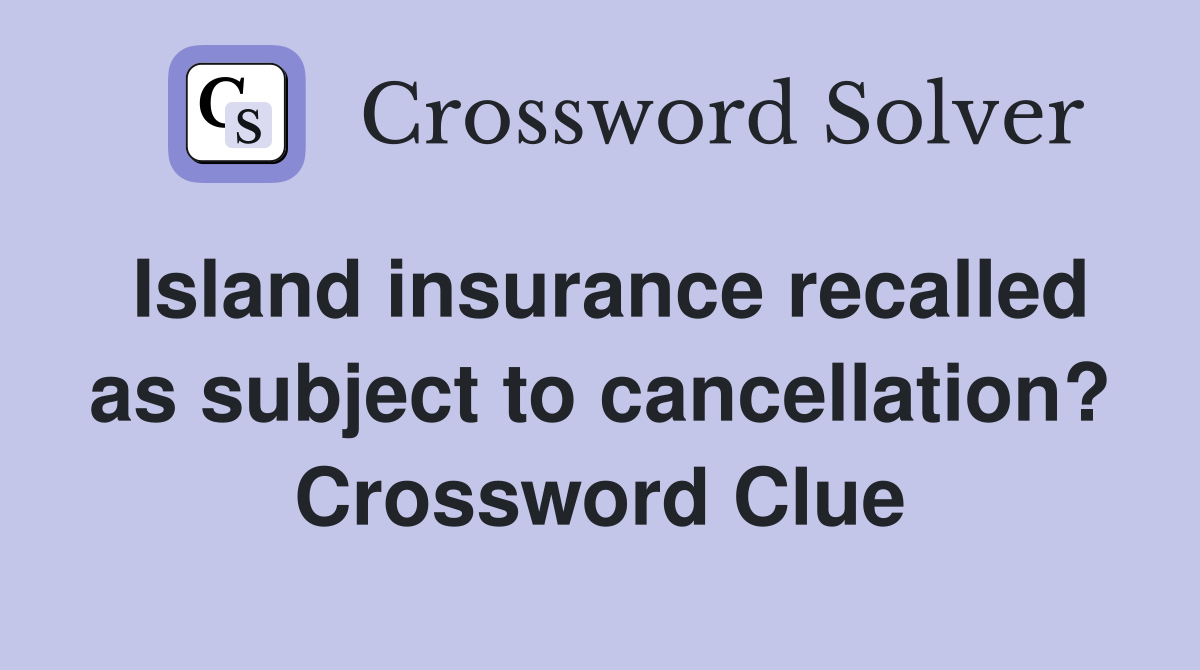 Island insurance recalled as subject to cancellation? Crossword Clue