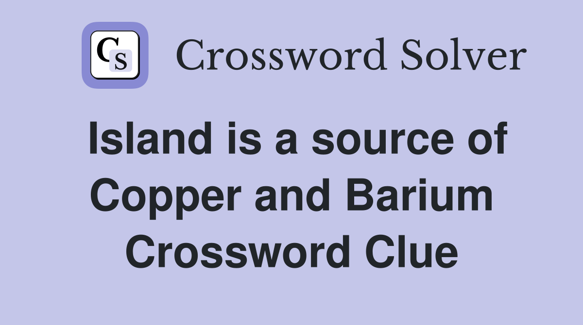 Island is a source of Copper and Barium Crossword Clue