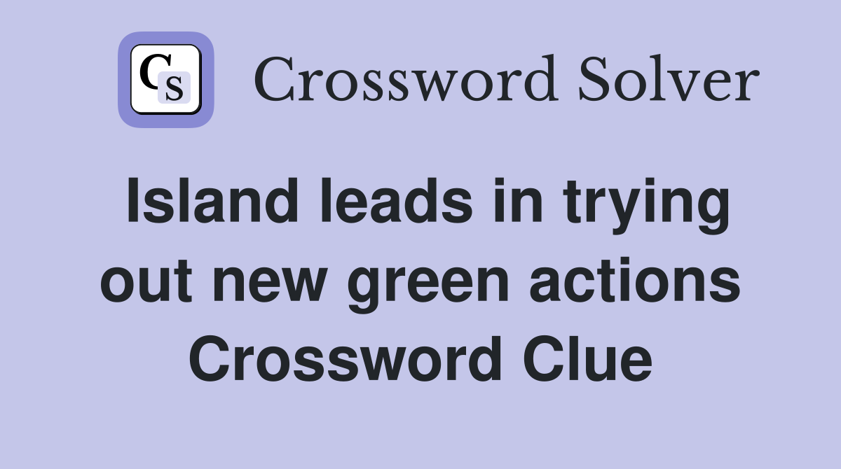 Island leads in trying out new green actions Crossword Clue