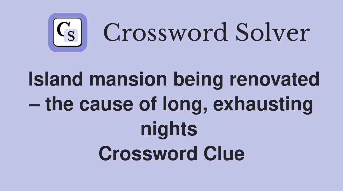 Island mansion being renovated – the cause of long, exhausting nights  Crossword Clue
