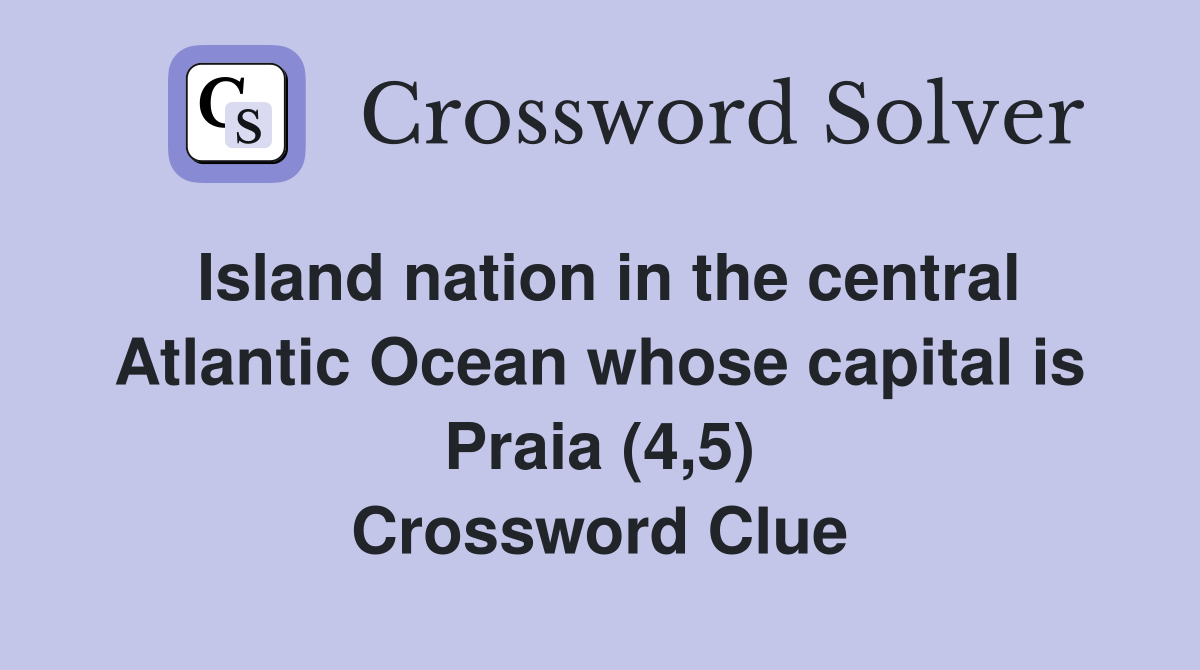 Island nation in the central Atlantic Ocean whose capital is Praia (4,5) Crossword Clue