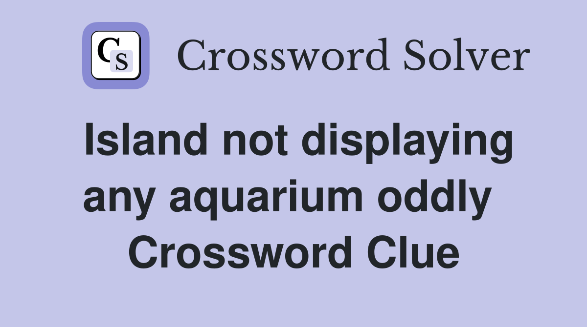 Island not displaying any aquarium oddly  Crossword Clue
