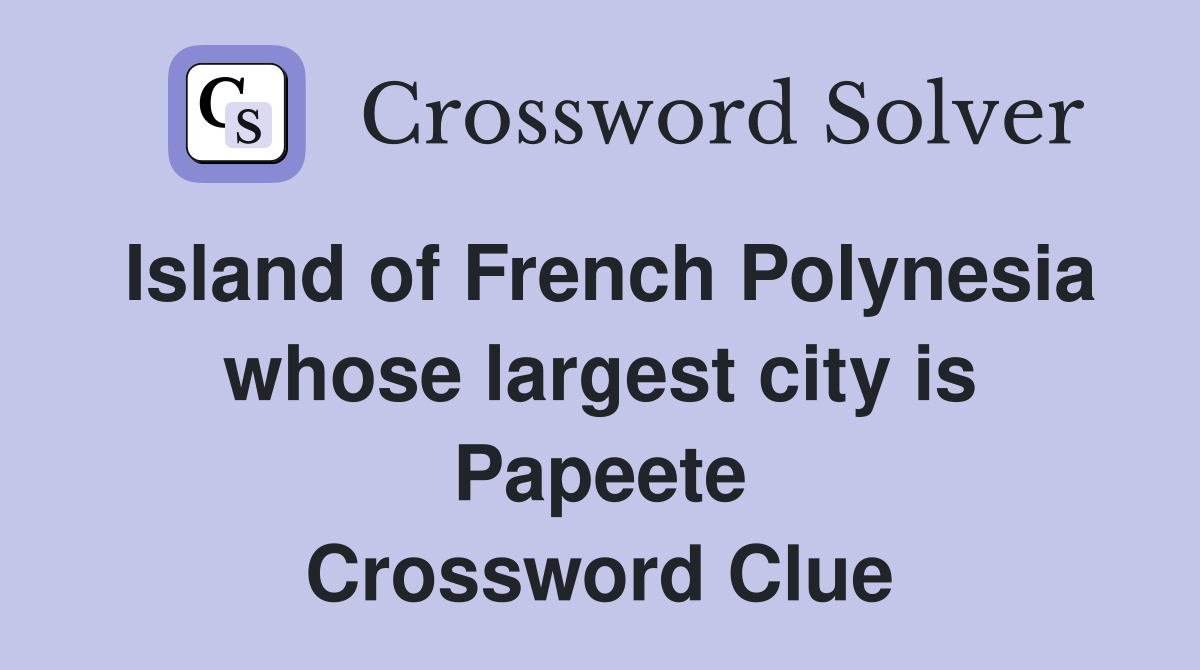 Island of French Polynesia whose largest city is Papeete Crossword Clue