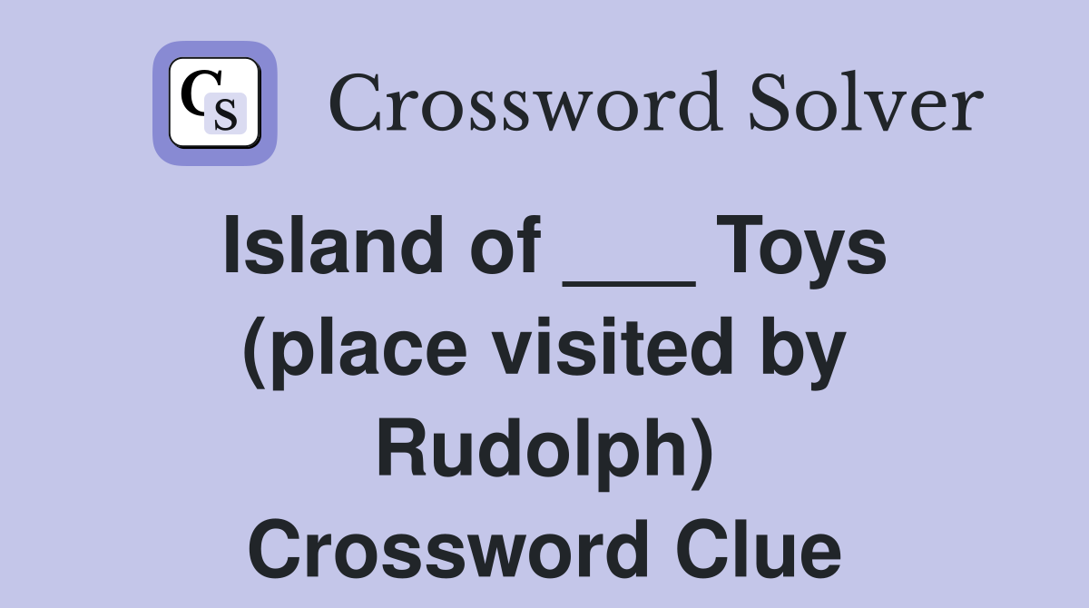 Island of ___ Toys (place visited by Rudolph) Crossword Clue