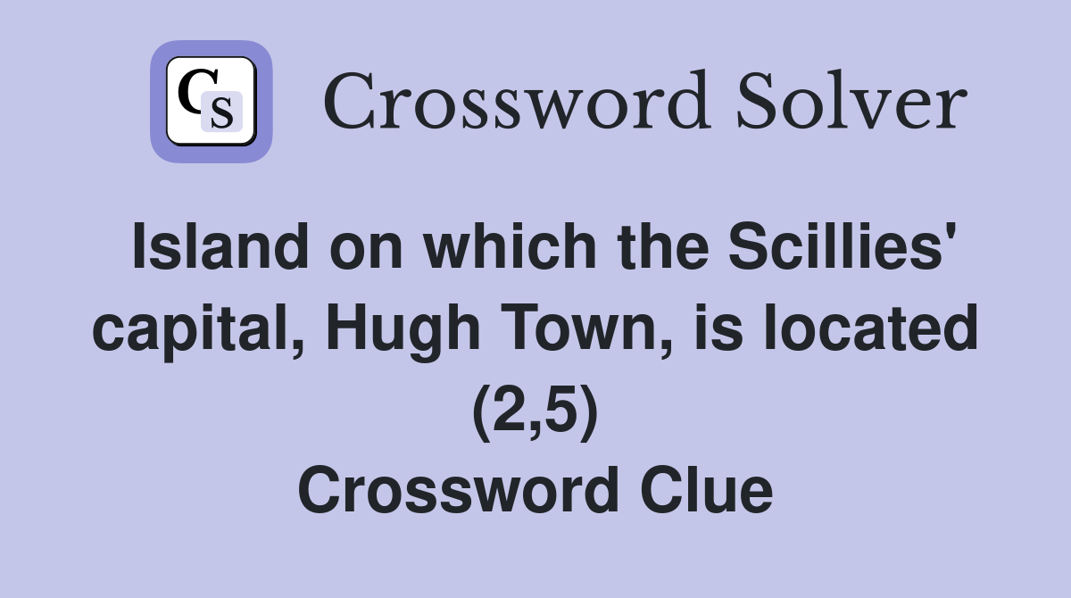 Island on which the Scillies' capital, Hugh Town, is located (2,5) Crossword Clue