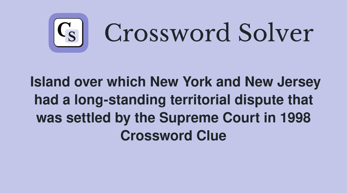 Island over which New York and New Jersey had a long-standing territorial dispute that was settled by the Supreme Court in 1998 Crossword Clue