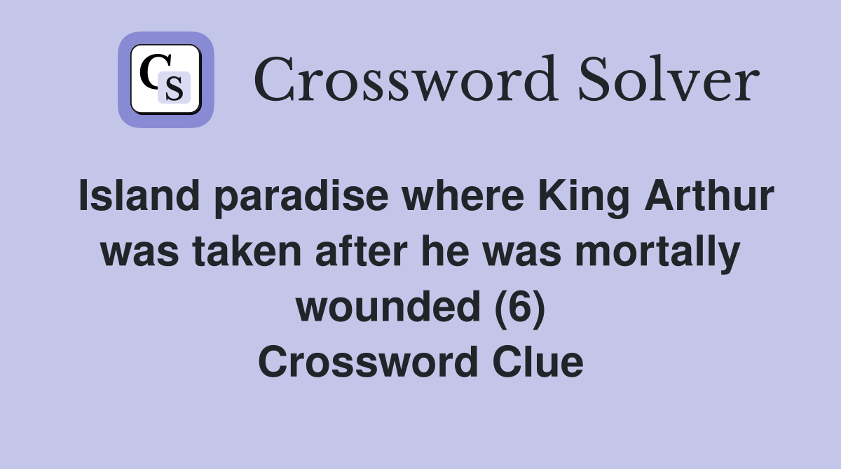 Island paradise where King Arthur was taken after he was mortally wounded (6) Crossword Clue