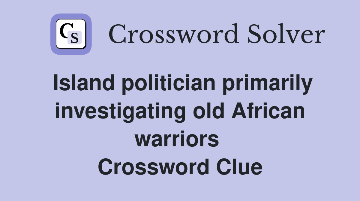 Island politician primarily investigating old African warriors  Crossword Clue