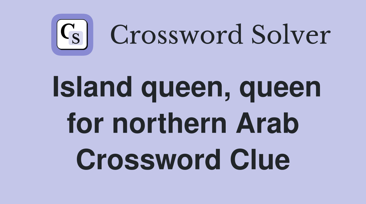 Island queen, queen for northern Arab Crossword Clue