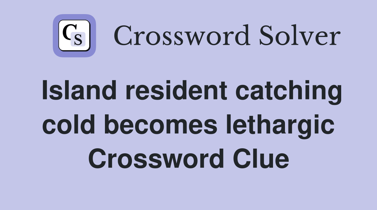 Island resident catching cold becomes lethargic Crossword Clue
