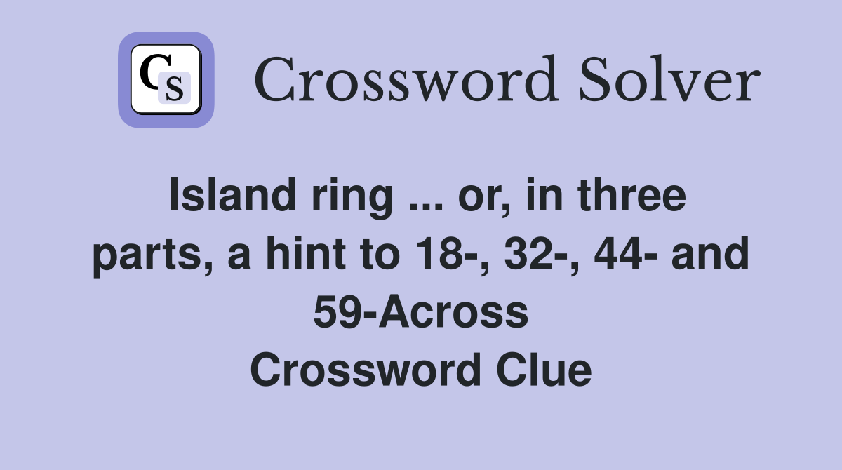 Island ring ... or, in three parts, a hint to 18-, 32-, 44- and 59-Across Crossword Clue