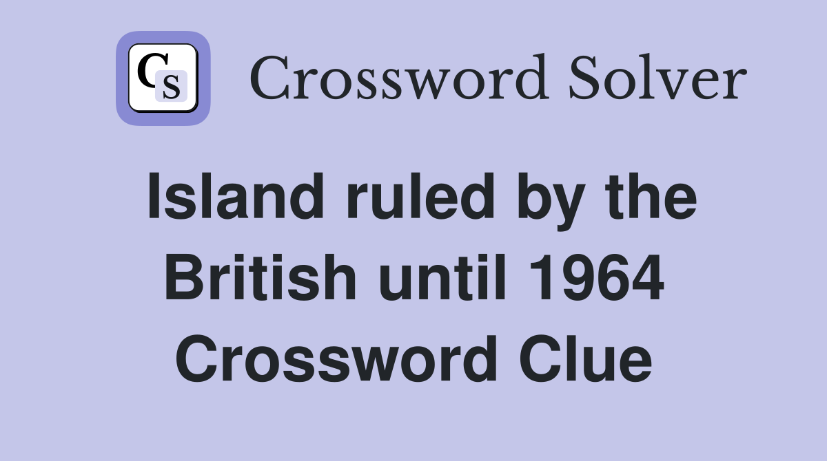 Island ruled by the British until 1964 Crossword Clue