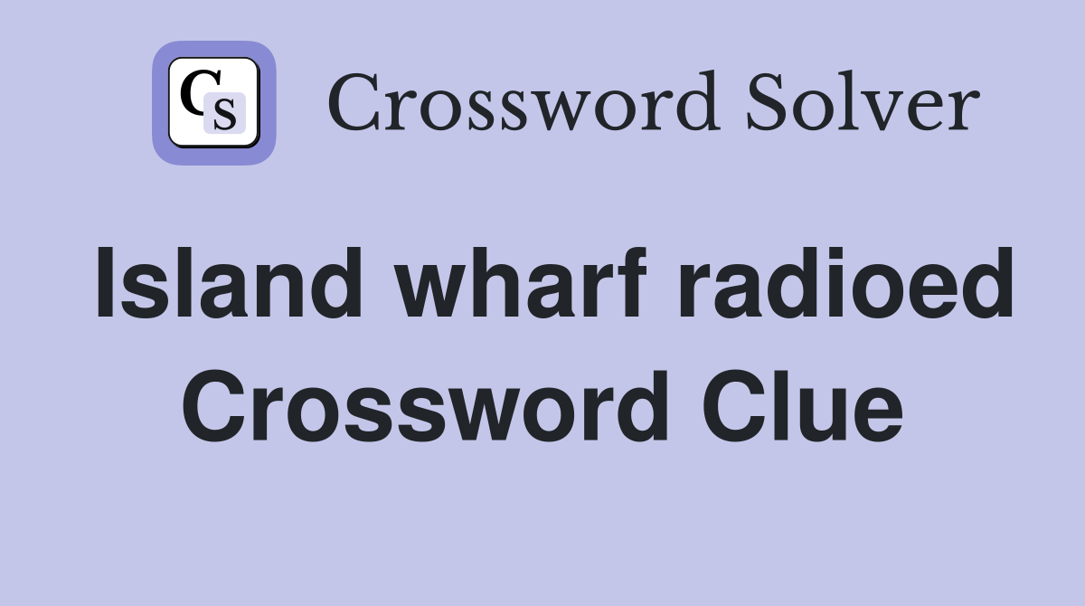 Island wharf radioed Crossword Clue